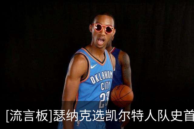 [流言板]瑟纳克选凯尔特人队史首发：隆多，皮尔斯，塔图姆，我和KG